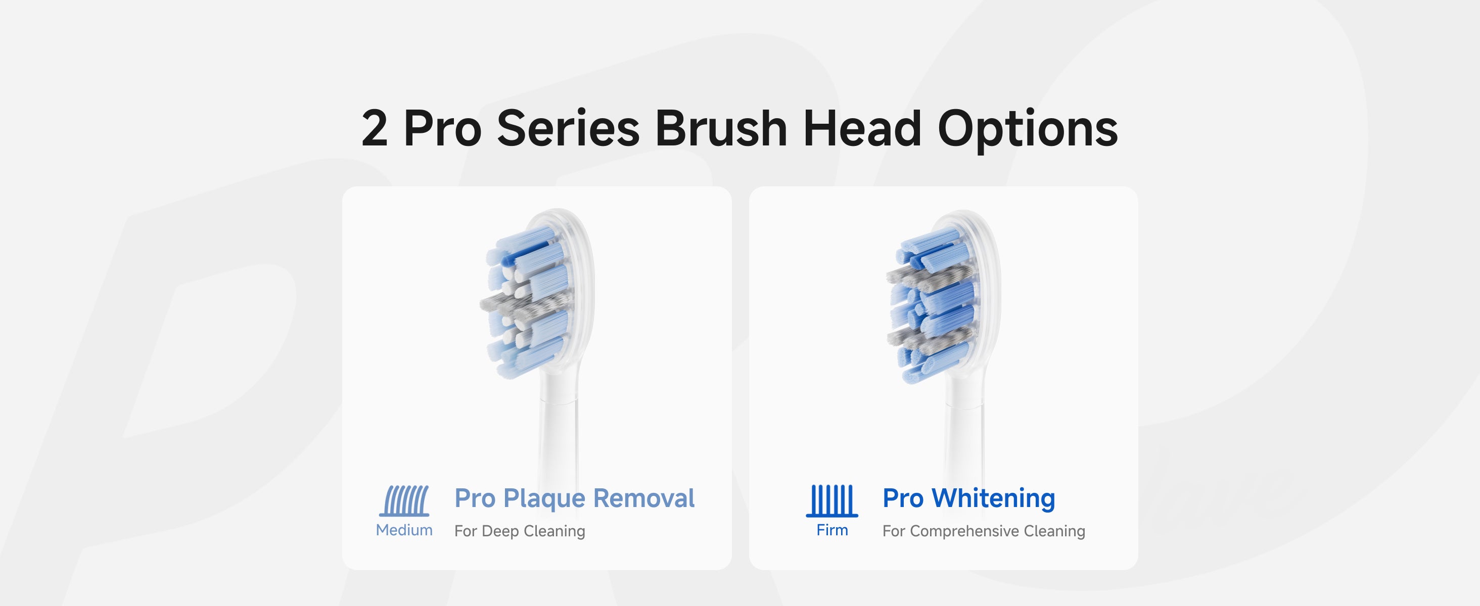 2 Pro Series Brush Head Options. Pro Plaque Removal for Deep Cleaning and Pro Whitening for Comprehensive Cleaning.